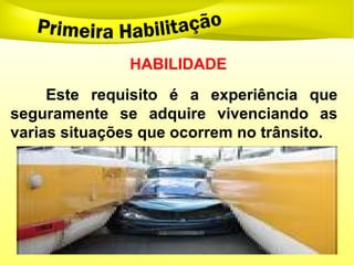 HABILIDADE
Este requisito é a experiência que
seguramente se adquire vivenciando as
varias situações que ocorrem no trânsito.
 