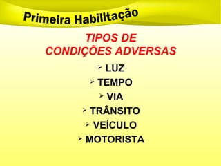 TIPOS DE
CONDIÇÕES ADVERSAS
 LUZ
 TEMPO
 VIA
 TRÂNSITO
 VEÍCULO
 MOTORISTA
 
