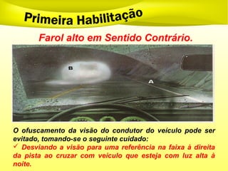 Farol alto em Sentido Contrário.
O ofuscamento da visão do condutor do veículo pode ser
evitado, tomando-se o seguinte cuidado:
 Desviando a visão para uma referência na faixa à direita
da pista ao cruzar com veículo que esteja com luz alta à
noite.
 