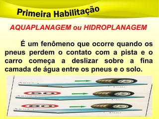 AQUAPLANAGEM ou HIDROPLANAGEM
É um fenômeno que ocorre quando os
pneus perdem o contato com a pista e o
carro começa a deslizar sobre a fina
camada de água entre os pneus e o solo.
 