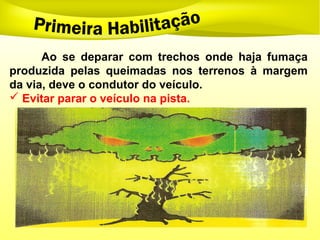 Ao se deparar com trechos onde haja fumaça
produzida pelas queimadas nos terrenos à margem
da via, deve o condutor do veículo.
 Evitar parar o veículo na pista.
 