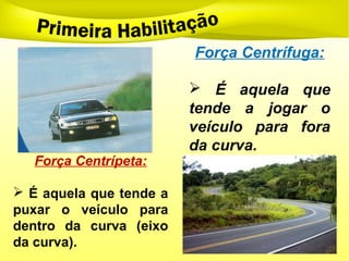 Força Centrífuga:
 É aquela que
tende a jogar o
veículo para fora
da curva.
Força Centrípeta:
 É aquela que tende a
puxar o veículo para
dentro da curva (eixo
da curva).
 