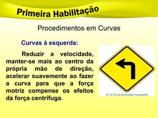 Procedimentos em Curvas
Curvas à esquerda:
Reduzir a velocidade,
manter-se mais ao centro da
própria mão de direção,
acelerar suavemente ao fazer
a curva para que a força
motriz compense os efeitos
da força centrífuga.
 