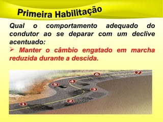 Qual o comportamento adequado do
condutor ao se deparar com um declive
acentuado:
 Manter o câmbio engatado em marcha
reduzida durante a descida.
 