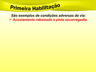 São exemplos de condições adversas da via:
 Acostamento rebaixado e pista escorregadia.
 