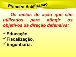 Os meios de ação que são
utilizados para atingir os
objetivos da direção defensiva:
Educação.
Fiscalização.
Engenharia.
 
