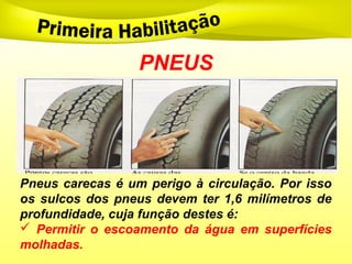 PNEUS
Pneus carecas é um perigo à circulação. Por isso
os sulcos dos pneus devem ter 1,6 milímetros de
profundidade, cuja função destes é:
 Permitir o escoamento da água em superfícies
molhadas.
 