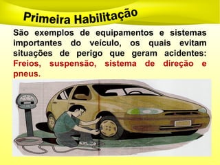 São exemplos de equipamentos e sistemas
importantes do veículo, os quais evitam
situações de perigo que geram acidentes:
Freios, suspensão, sistema de direção e
pneus.
 