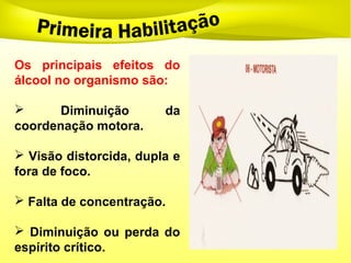 Os principais efeitos do
álcool no organismo são:
 Diminuição da
coordenação motora.
 Visão distorcida, dupla e
fora de foco.
 Falta de concentração.
 Diminuição ou perda do
espírito crítico.
 