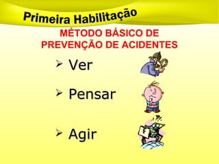 MÉTODO BÁSICO DE
PREVENÇÃO DE ACIDENTES
 Ver
Ver
 Pensar
Pensar
 Agir
Agir
 