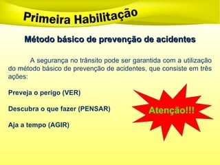Método básico de prevenção de acidentes
Método básico de prevenção de acidentes
A segurança no trânsito pode ser garantida com a utilização
do método básico de prevenção de acidentes, que consiste em três
ações:
Preveja o perigo (VER)
Descubra o que fazer (PENSAR)
Aja a tempo (AGIR)
 
