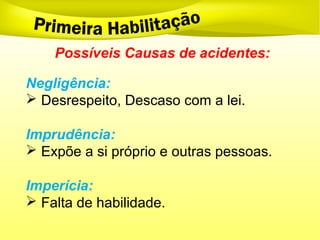 Possíveis Causas de acidentes:
Negligência:
 Desrespeito, Descaso com a lei.
Imprudência:
 Expõe a si próprio e outras pessoas.
Imperícia:
 Falta de habilidade.
 