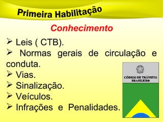 Conhecimento
 Leis ( CTB).
 Normas gerais de circulação e
conduta.
 Vias.
 Sinalização.
 Veículos.
 Infrações e Penalidades.
 