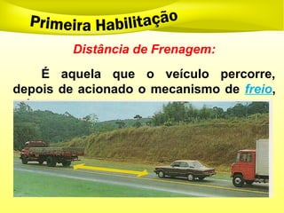 Distância de Frenagem:
É aquela que o veículo percorre,
depois de acionado o mecanismo de freio,
até parar.
 