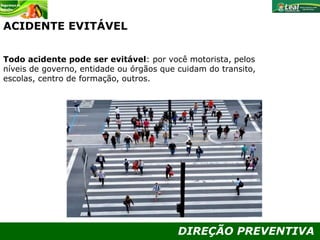 DIREÇÃO PREVENTIVA
ACIDENTE EVITÁVEL
Todo acidente pode ser evitável: por você motorista, pelos
níveis de governo, entidade ou órgãos que cuidam do transito,
escolas, centro de formação, outros.
 