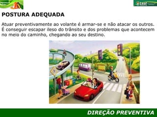 DIREÇÃO PREVENTIVA
POSTURA ADEQUADA
Atuar preventivamente ao volante é armar-se e não atacar os outros.
É conseguir escapar ileso do trânsito e dos problemas que acontecem
no meio do caminho, chegando ao seu destino.
 