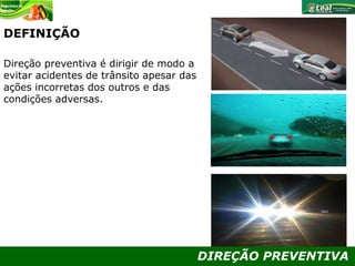 DIREÇÃO PREVENTIVA
DEFINIÇÃO
Direção preventiva é dirigir de modo a
evitar acidentes de trânsito apesar das
ações incorretas dos outros e das
condições adversas.
 