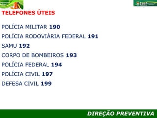 DIREÇÃO PREVENTIVA
POLÍCIA MILITAR 190
POLÍCIA RODOVIÁRIA FEDERAL 191
SAMU 192
CORPO DE BOMBEIROS 193
POLÍCIA FEDERAL 194
POLÍCIA CIVIL 197
DEFESA CIVIL 199
TELEFONES ÚTEIS
 