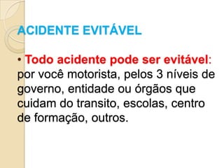 ACIDENTE EVITÁVEL

• Todo acidente pode ser evitável:
por você motorista, pelos 3 níveis de
governo, entidade ou órgãos que
cuidam do transito, escolas, centro
de formação, outros.
 
