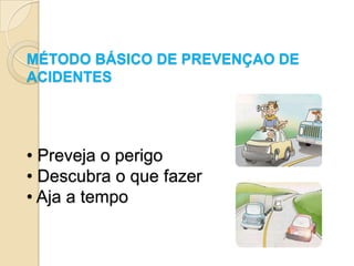 MÉTODO BÁSICO DE PREVENÇAO DE
ACIDENTES




• Preveja o perigo
• Descubra o que fazer
• Aja a tempo
 