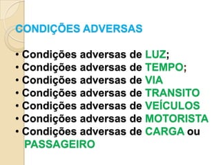 CONDIÇÕES ADVERSAS

• Condições adversas de LUZ;
• Condições adversas de TEMPO;
• Condições adversas de VIA
• Condições adversas de TRANSITO
• Condições adversas de VEÍCULOS
• Condições adversas de MOTORISTA
• Condições adversas de CARGA ou
  PASSAGEIRO
 