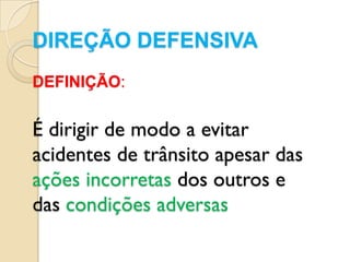 DIREÇÃO DEFENSIVA
DEFINIÇÃO:


É dirigir de modo a evitar
acidentes de trânsito apesar das
ações incorretas dos outros e
das condições adversas
 