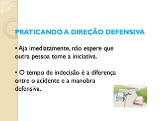 PRATICANDO A DIREÇÃO DEFENSIVA

• Aja imediatamente, não espere que
outra pessoa tome a iniciativa.

• O tempo de indecisão é a diferença
entre o acidente e a manobra
defensiva.
 