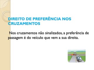 DIREITO DE PREFERÊNCIA NOS
CRUZAMENTOS

 Nos cruzamentos não sinalizados, a preferência de
passagem é do veículo que vem a sua direita.
 