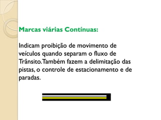 Marcas viárias Contínuas:

Indicam proibição de movimento de
veículos quando separam o fluxo de
Trânsito.Também fazem a delimitação das
pistas, o controle de estacionamento e de
paradas.
 