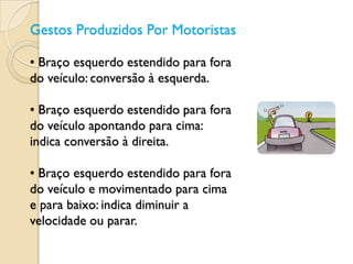 Gestos Produzidos Por Motoristas

• Braço esquerdo estendido para fora
do veículo: conversão à esquerda.

• Braço esquerdo estendido para fora
do veículo apontando para cima:
indica conversão à direita.

• Braço esquerdo estendido para fora
do veículo e movimentado para cima
e para baixo: indica diminuir a
velocidade ou parar.
 