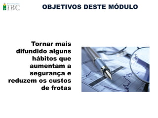 OBJETIVOS DESTE MÓDULO




       Tornar mais
  difundido alguns
       hábitos que
      aumentam a
      segurança e
reduzem os custos
          de frotas
 