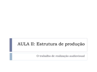 AULA II: Estrutura de produção
O trabalho de realização audiovisual
 