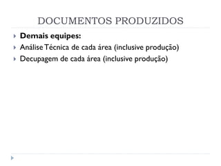 DOCUMENTOS PRODUZIDOS
 Demais equipes:
 AnáliseTécnica de cada área (inclusive produção)
 Decupagem de cada área (inclusive produção)
 