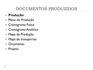 DOCUMENTOS PRODUZIDOS
 Produção:
 Plano de Produção
 Cronograma Físico
 Cronograma Analítico
 Mapa de Produção
 Mapa de transportes
 Orçamento
 Projeto
 