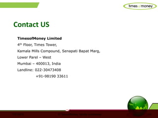 7/31/2013 © TimesofMoney. Strictly confidential 19
Contact US
TimesofMoney Limited
4th Floor, Times Tower,
Kamala Mills Compound, Senapati Bapat Marg,
Lower Parel – West
Mumbai – 400013, India
Landline: 022-30473408
+91-98190 33611
 