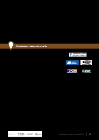 13Экосистема рынка логистики 2019
заказов в своих филиалах или терминалах. Услуги транспорт-
ных компаний часто могут быть значительно дешевле, чем
у курьерских служб.
Компаний, которые занимаются грузоперевозками, много,
в экосистему мы включили наиболее важные для онлайн-тор-
говли: Деловые линии, ЖелДорЭкспедиция, ПЭК: EASYWAY,
транспортная компания «Кит» (продукт для интернет-магази-
нов называется Е-КИТ). Также можно отметить Байкал Сервис
и транспортную компанию «Энергия».
Локальные курьерские службы
По сравнению с прошлым годом: изменили состав группы
В этой группе мы показываем локальные службы доставки —
те, которые работают в одном или нескольких регионах.
Многие из них также предлагают доставку по всей России, од-
нако эту услугу оказывают через партнеров.
В экосистему включены наиболее известные компании, однако
в каждом городе-миллионнике есть свои локальные службы.
В этот раз мы составили подробную карту локальных служб
доставки. Для этого в каждом из российских городов-мил-
лионников мы нашли все действующие курьерские службы
(известные 2GIS и Яндекс.Картам, всего более 200 компа-
ний в 15 городах) и выбрали наиболее активные, крупные и
характерные. Федеральные и международные службы, офи-
сы которых есть в каждом миллионнике, не учитывали. Также
не учитывали компании с другой специализацией — напри-
мер, директ-мейл или предпочтовой подготовкой, даже если они
также могут оказывать и курьерские услуги.
Ситуации в разных городах довольно сильно отличаются.
В некоторых городах — например, в Уфе и Омске — локальных
курьерских служб почти нет. В Екатеринбурге и Новосибирске
местных курьерских служб, которые обслуживают либо только
город и область, либо еще несколько ближайших городов или
регионов, больше десяти. Многие из них также предлагают
доставку в Москву. В некоторых городах есть специали-
зированные службы доставки — еды, цветов или срочные.
Например, доставка продуктов GoKenGo в Волгограде, служба
 