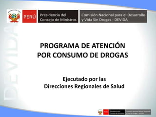 1
PROGRAMA DE ATENCIÓN
POR CONSUMO DE DROGAS
Ejecutado por las
Direcciones Regionales de Salud
 