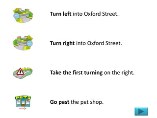 Turn left into Oxford Street.
Turn right into Oxford Street.
Take the first turning on the right.
Go past the pet shop.
 