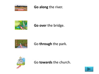 Go along the river.
Go over the bridge.
Go through the park.
Go towards the church.
 
