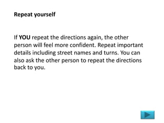 Repeat yourself
If YOU repeat the directions again, the other
person will feel more confident. Repeat important
details in...