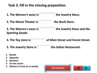 Task 3. Fill in the missing preposition.
1. The Women's wear is the Jewelry Store.
2. The Movie Theater is the Book Store....