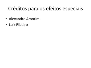 Créditos para os efeitos especiais
• Alexandre Amorim
• Luiz Ribeiro
 