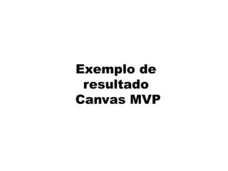 Exemplo de
resultado
Canvas MVP
 