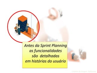 Antes da Sprint Planning
as funcionalidades
são detalhadas
em histórias do usuário
Créditos da Imagem: SoftHouse
 