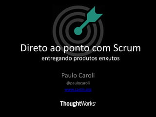 Paulo Caroli
@paulocaroli
www.caroli.org
Direto ao ponto com Scrum
entregando produtos enxutos
 