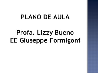 PLANO DE AULA
Profa. Lizzy Bueno
EE Giuseppe Formigoni

 
