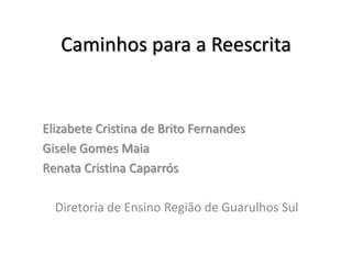 Caminhos para a Reescrita

Elizabete Cristina de Brito Fernandes
Gisele Gomes Maia
Renata Cristina Caparrós
Diretoria de Ensino Região de Guarulhos Sul

 