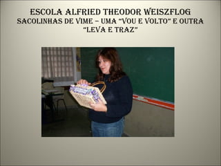 Escola alfried theodor weiszflog sacolinhas de vime – uma “vou e volto” e outra “leva e traz” 