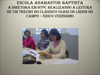 Escola adamastor baptista a diretora em htpc realizando a leitura de um trecho do clássico olhai os lírios do campo – érico veríssimo 