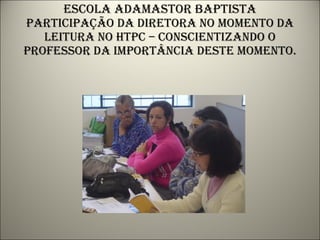 Escola adamastor baptista participação da diretora no momento da leitura no htpc – conscientizando o professor da importância deste momento. 